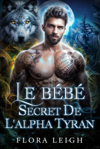 Flora Leigh — Le Bébé Secret de l_Alpha Tyran_ Une Romance Paranormale _ Bébé Secret, Âmes Sœurs Rejetées et Métamorphes (French Edition)