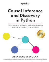 Aleksander Molak — Causal Inference and Discovery in Python: Unlock the secrets of modern causal machine learning with DoWhy, EconML, PyTorch