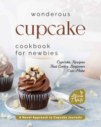 T. White, Alicia — Wonderous Cupcake Cookbook for Newbies: Cupcake Recipes That Even a Beginner Can Make
