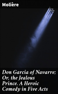 Molière — Don Garcia of Navarre; Or, the Jealous Prince. A Heroic Comedy in Five Acts