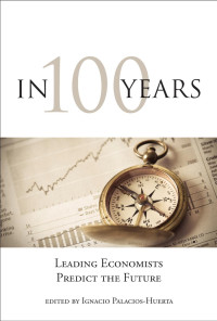 edited by Ignacio Palacios-Huerta — In 100 Years: Leading Economists Predict the Future