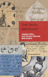 Stina Barchan — The Dada Archivist: Hannah Höch, Kurt Schwitters and Berlin Dada (German Visual Culture)