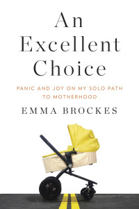 Brockes, Emma — An Excellent Choice: Panic and Joy on My Solo Path to Motherhood