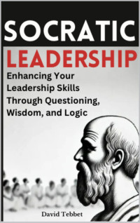 Tebbet, David — Socratic Leadership: Enhancing Your Leadership Skills Through Questioning, Wisdom, and Logic