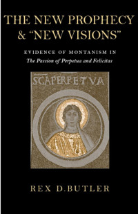 Rex D. Butler — The New Prophecy and "New Visions": Evidence of Montanism in The Passion of Perpetua and Felicitas (Patristic Monograph Series, Volume 18)