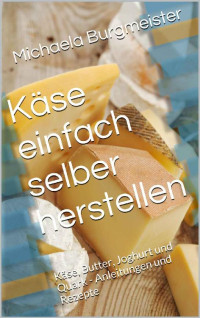 Burgmeister, Michaela — Käse einfach selber herstellen · Käse, Butter, Joghurt und Quark · Anleitungen und Rezepte