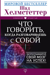 Шад Хелмстеттер — Что говорить, когда разговариваешь с собой. Запрограммируй свой мозг на успех!