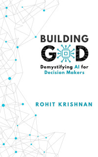 Rohit Krishnan — Building God: Demystifying AI for Decision Makers