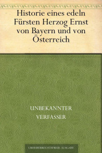 Unbekannt — Historie eines edeln Fürsten Herzog Ernst von Bayern und von Österreich