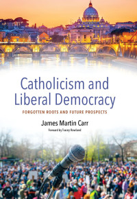 James Martin Carr & Tracey Rowland (Foreword) — Catholicism and Liberal Democracy: Forgotten Roots and Future Prospects