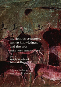 Indigenous Creatures, Native Knowledges & the Arts Animal Studies in Modern Worlds-Palgrave Macmillan (2017)(1) — (Palgrave Studies in Animals and Literature) Wendy Woodward, Susan McHugh (eds.)