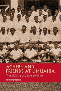 Terri Ochiagha — Achebe and Friends at Umuahia The Making of a Literary Elite