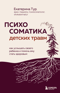 Екатерина Юрьевна Тур — Психосоматика детских травм: как услышать своего ребенка и помочь ему стать здоровым