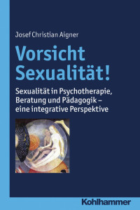 Josef Christian Aigner — Vorsicht Sexualität!: Sexualität in Psychotherapie, Beratung und Pädagogik – eine integrative Perspektive