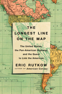 Eric Rutkow — The Longest Line on the Map: The United States, the Pan-American Highway, and the Quest to Link the Americas