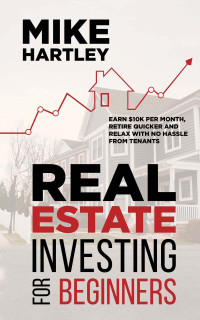 Hartley, Mike — Real Estate Investing for Beginners: Earn $10K per Month, Retire Quicker and Relax With No Hassle From Tenants