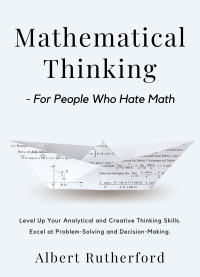 Albert Rutherford — Mathematical Thinking: For People Who Hate Math: Level Up Your Analytical and Creative Thinking Skills