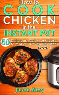 Amy Jason — How to Cook Chicken In The Instant Pot: (50 Delicious, Quick, and Easy to Make Chicken Recipes Book 1)
