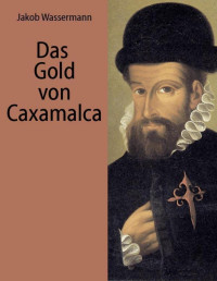 Jakob Wassermann — Das Gold von Caxamalca