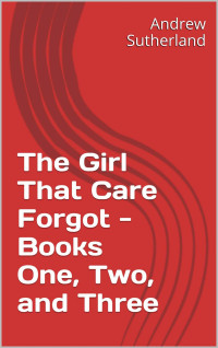 Andrew Sutherland [Sutherland, Andrew] — The Girl That Care Forgot - Books One, Two, and Three