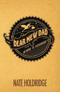 Nathan Holdridge [Holdridge, Nathan] — Dear New Dad: An Intro to Fatherhood