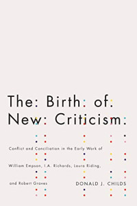 Childs, Donald J. — The Birth of New Criticism: Conflict and Conciliation in the Early Work of William Empson, I.A. Richards, Robert Graves, and Laura Riding
