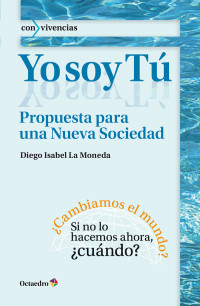 Diego Isabel La Moneda [Isabel La Moneda, Diego] — Yo soy Tú: Propuesta para una Nueva Sociedad (Con vivencias nº 33) (Spanish Edition)