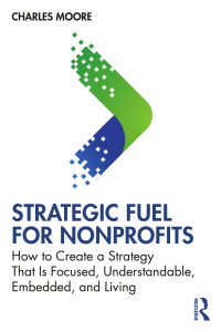 Charles Moore — Strategic FUEL for Nonprofits; How to Create a Strategy That Is Focused, Understandable, Embedded, and Living; First Edition