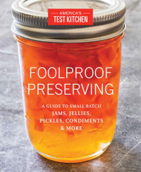 America's Test Kitchen Editors — Foolproof Preserving: A Guide to Small Batch Jams, Jellies, Pickles, Condiments, and More