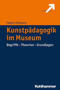 Fabian Hofmann — Kunstpädagogik im Museum: Begriffe – Theorien – Grundlagen