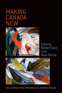 Dean Irvine & Vanessa Lent & Bart A. Vautour — Making Canada New: Editing, Modernism, and New Media