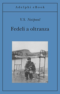 V. S. Naipaul — Fedeli a oltranza: Un viaggio tra i popoli convertiti all’Islam