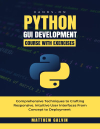 Galvin, Matthew — Hands-on Python GUI Development Course With Exercises : Comprehensive Techniques to Crafting Responsive, Intuitive User Interfaces From Concept to Deployment