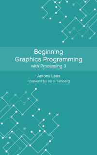 Antony Lees — Beginning Graphics Programming with Processing 3
