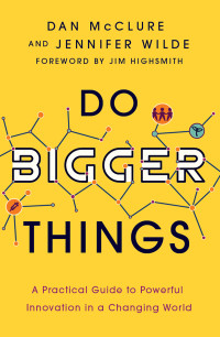 Dan McClure, Jennifer Wilde — Do Bigger Things: A Practical Guide to Powerful Innovation in a Changing World