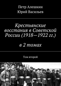 Петр Фёдорович Алешкин & Юрий Альбертович Васильев — Крестьянские восстания в Советской России (1918—1922 гг.) в 2 томах. Том второй