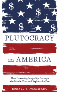 Ronald P. Formisano — Plutocracy in America: How Increasing Inequality Destroys the Middle Class and Exploits the Poor