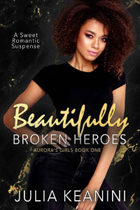 Julia Keanini — Beautifully Broken Heroes: A Sweet Romantic Suspense (Aurora's Girls Book 1)