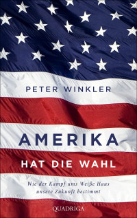 Peter Winkler — Amerika hat die Wahl: Wie der Machtkampf ums Weiße Haus unsere Zukunft bestimmt