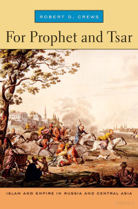 Robert D. Crews — For Prophet and Tsar; Islam and Empire in Russia and Central Asia