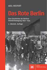 Axel Weipert — Das Rote Berlin - Eine Geschichte der Berliner Arbeiterbewegung 1830­-1934