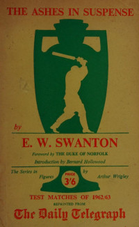 Swanton, Ernest William, 1907- — The Ashes in Suspense. Test matches of 1962/63 ... Introduced by Bernard Hollowood, etc. (Reprinted from the Daily Telegraph.) [With illustrations.]