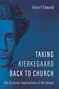 Aaron P. Edwards; — Taking Kierkegaard Back to Church