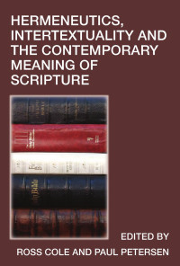 Ross Cole, Paul Petersen (eds, ) — Hermeneutics Intertextuality and the Contemporary Meaning of Scripture