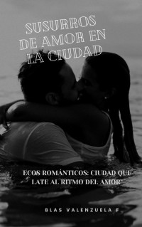 Blas Valenzuela Ferrera — SUSURROS DE AMOR EN LA CIUDAD: "Ecos románticos: Ciudad que late al ritmo del amor" (Spanish Edition)