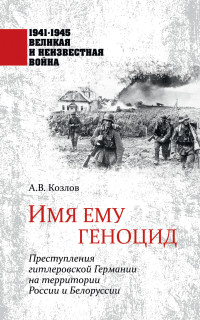 Константин Максимович Голод & Юрий Николаевич Арзамаскин & Андрей Валерьевич Козлов — Имя ему геноцид. Преступления гитлеровской Германии на территории Белоруссии и России