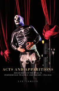 Elizabeth Tomlin — Acts and apparitions: Discourses on the real in performance practice and theory, 1990–2010