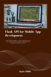 Millie, Katie — Flask API for Mobile App Development : No more feeling overwhelmed – you'll be a Flask whiz in no time! Kiss Complex Frameworks Goodbye! The Lightweight ... and more! (Python Trailblazer’s Bible)