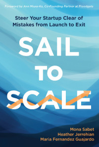 Fernandez Guajardo, Maria & Jerrehian, Heather & Sabet, Mona — Sail to Scale: Steer Your Startup Clear of Mistakes from Launch to Exit