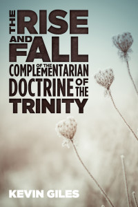 Kevin Giles; — The Rise and Fall of the Complementarian Doctrine of the Trinity